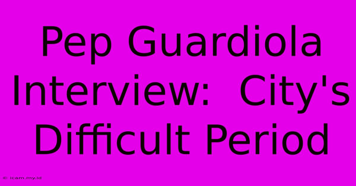 Pep Guardiola Interview:  City's Difficult Period