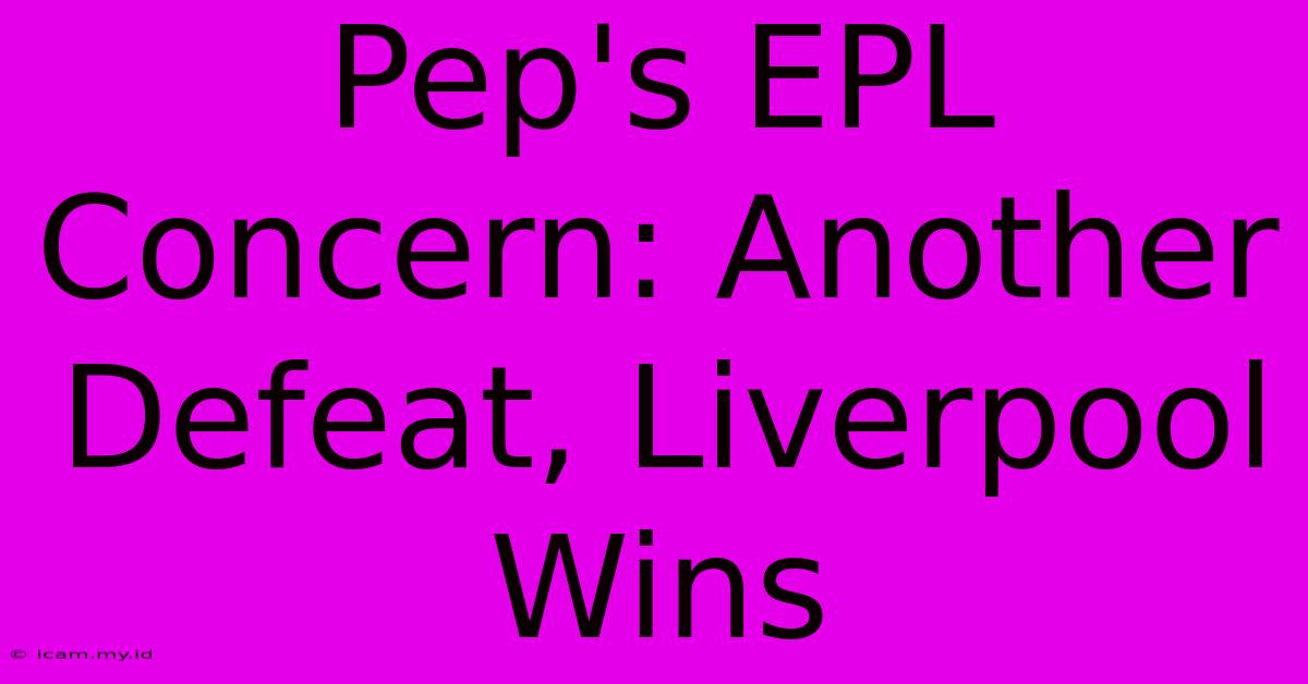 Pep's EPL Concern: Another Defeat, Liverpool Wins