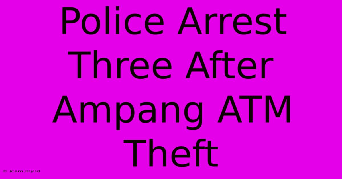 Police Arrest Three After Ampang ATM Theft