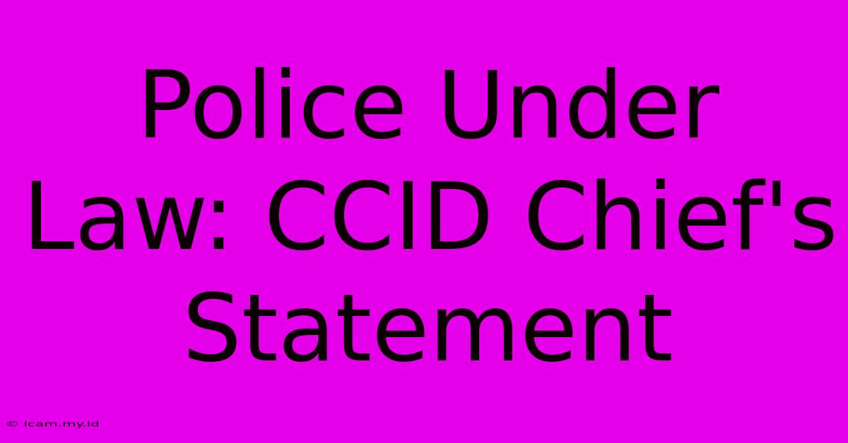 Police Under Law: CCID Chief's Statement