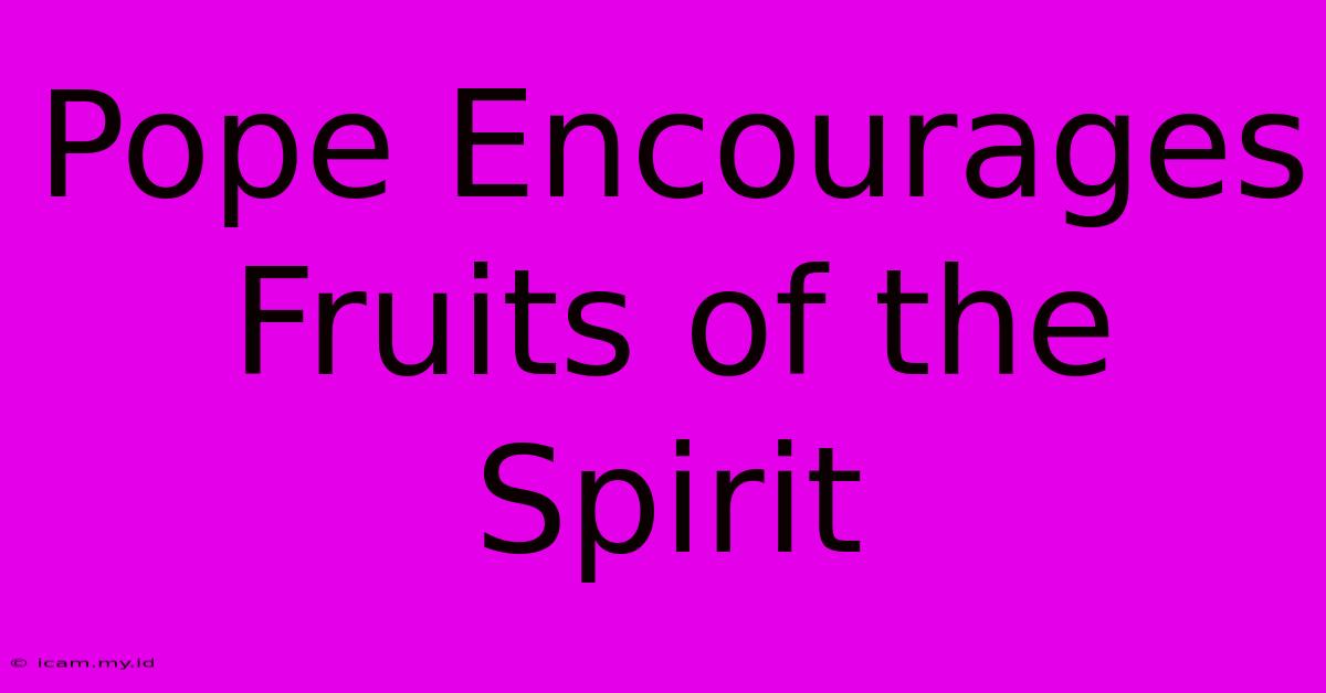 Pope Encourages Fruits Of The Spirit