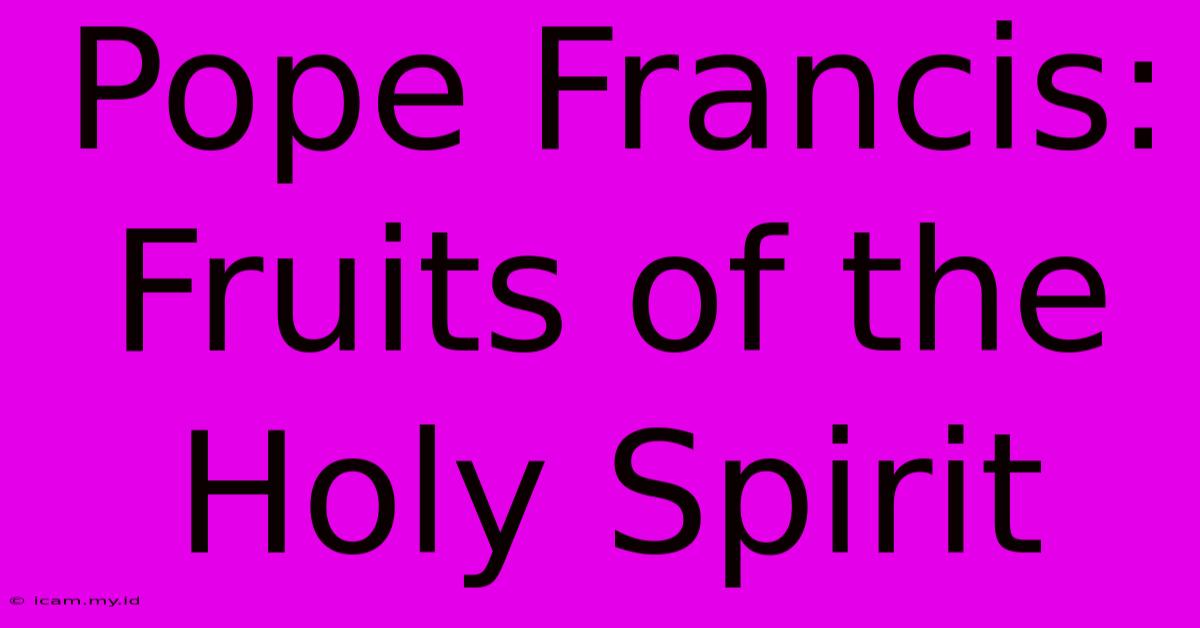 Pope Francis: Fruits Of The Holy Spirit