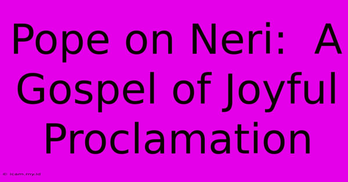 Pope On Neri:  A Gospel Of Joyful Proclamation