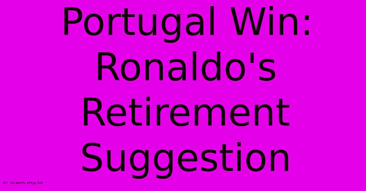 Portugal Win: Ronaldo's Retirement Suggestion