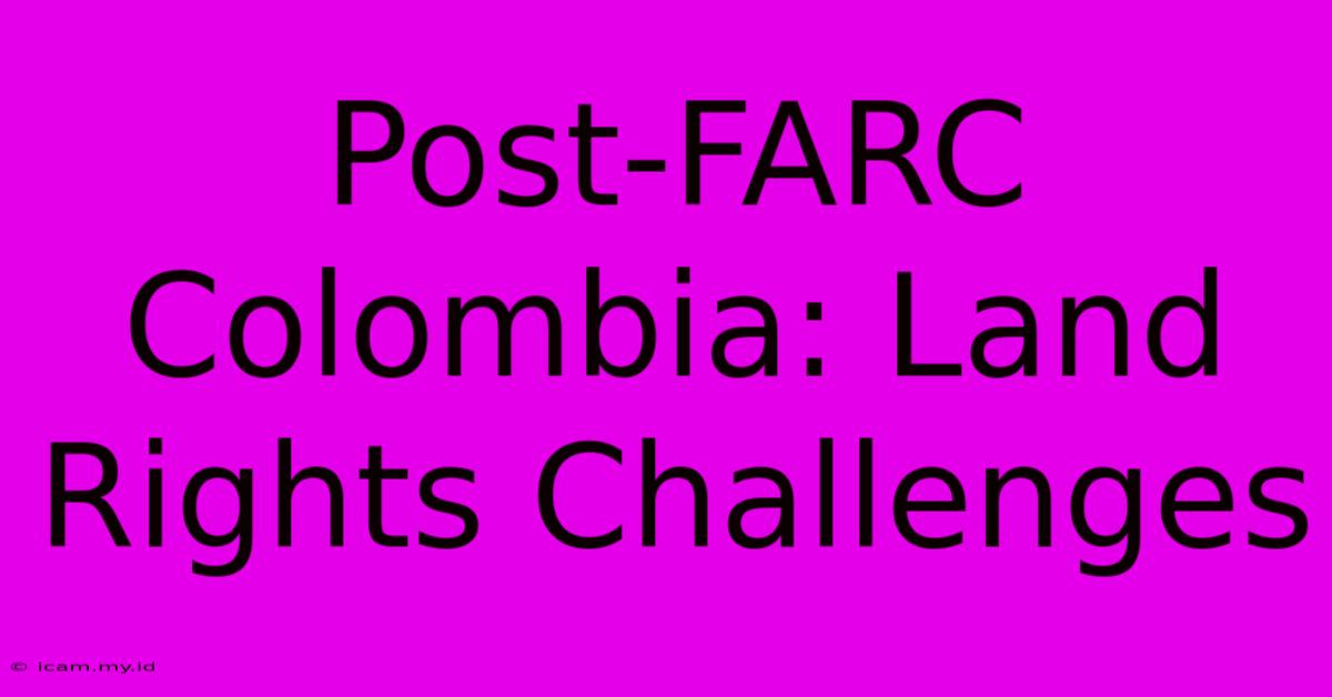 Post-FARC Colombia: Land Rights Challenges