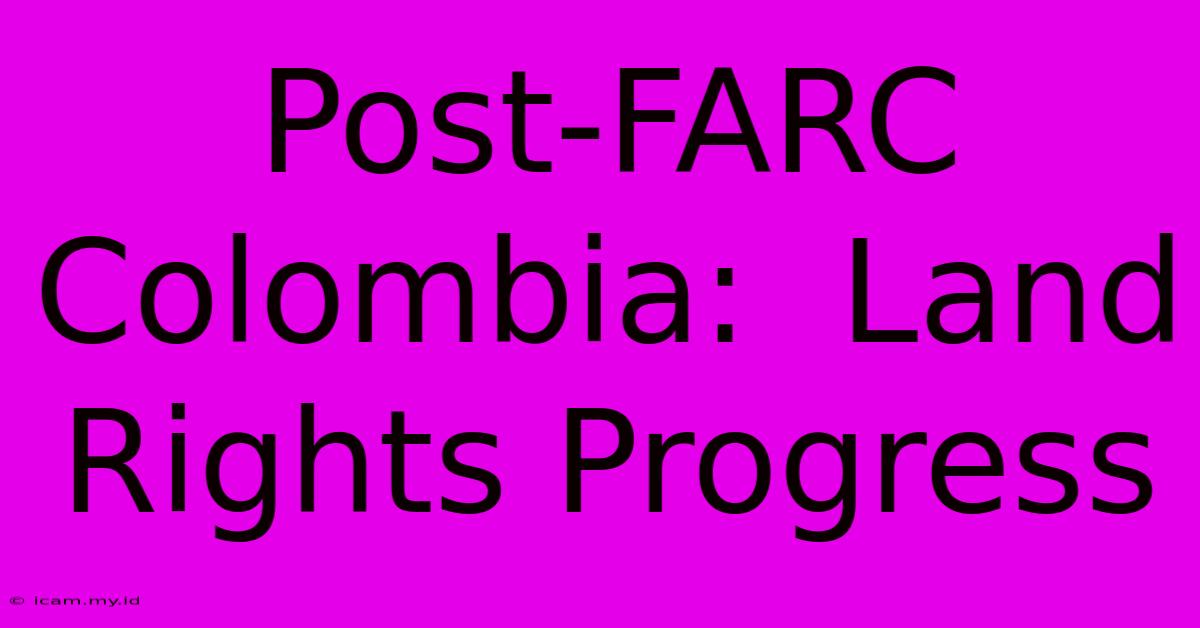 Post-FARC Colombia:  Land Rights Progress