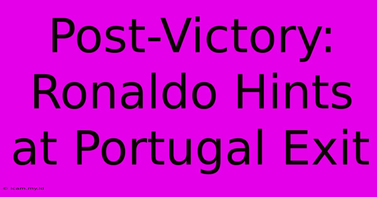 Post-Victory: Ronaldo Hints At Portugal Exit