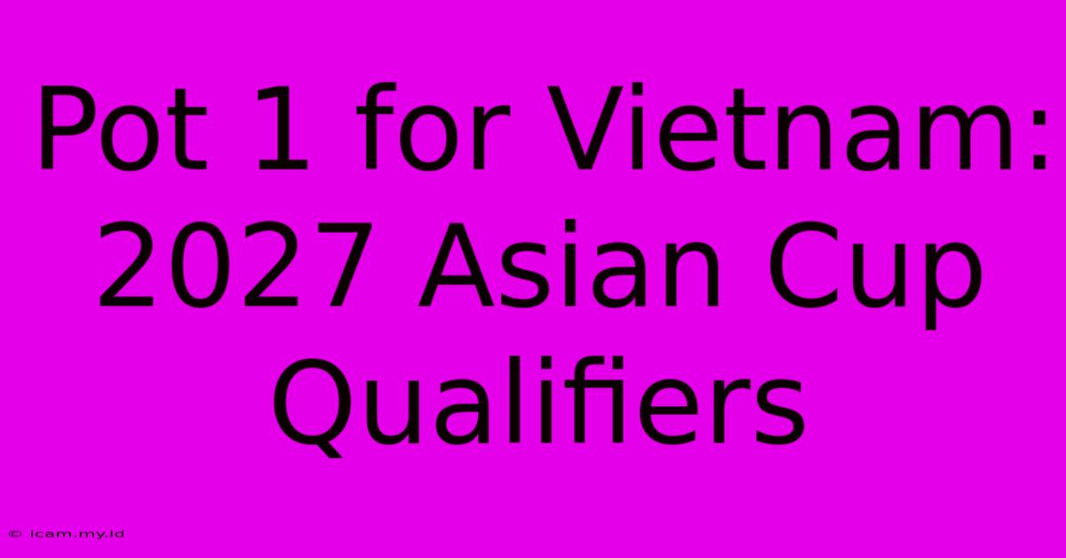 Pot 1 For Vietnam: 2027 Asian Cup Qualifiers