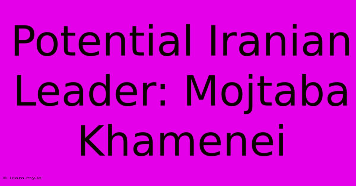 Potential Iranian Leader: Mojtaba Khamenei