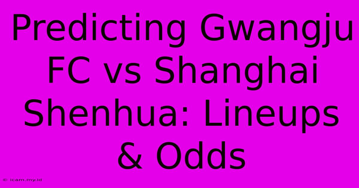 Predicting Gwangju FC Vs Shanghai Shenhua: Lineups & Odds