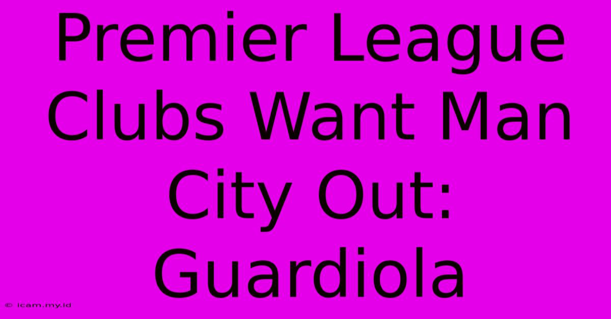 Premier League Clubs Want Man City Out: Guardiola