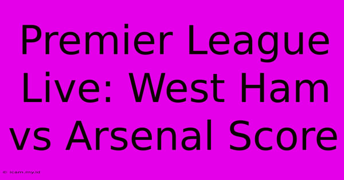 Premier League Live: West Ham Vs Arsenal Score