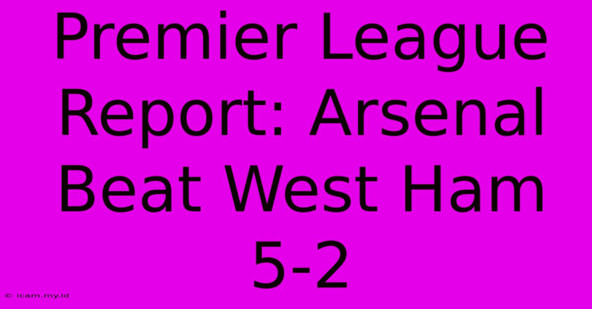 Premier League Report: Arsenal Beat West Ham 5-2