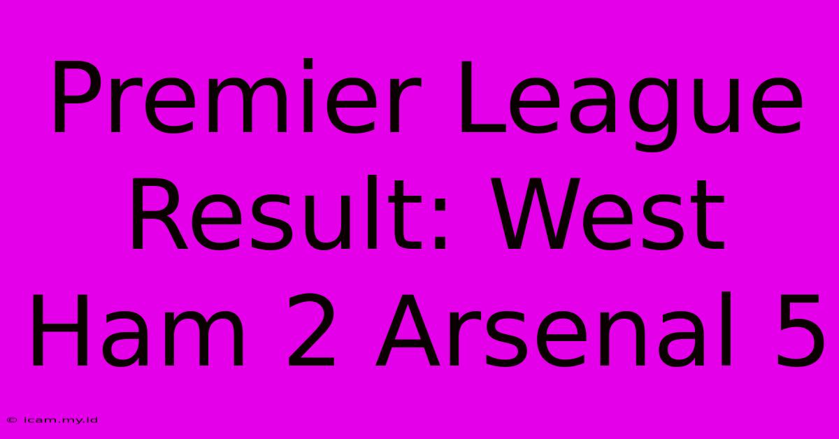 Premier League Result: West Ham 2 Arsenal 5