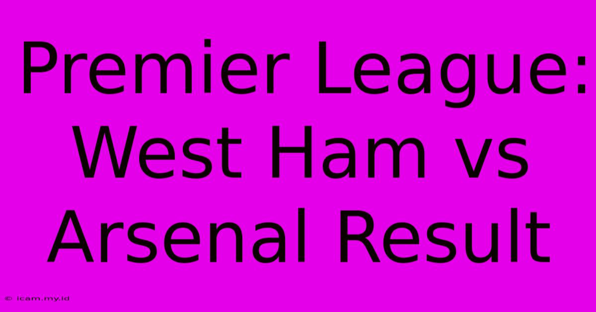 Premier League: West Ham Vs Arsenal Result