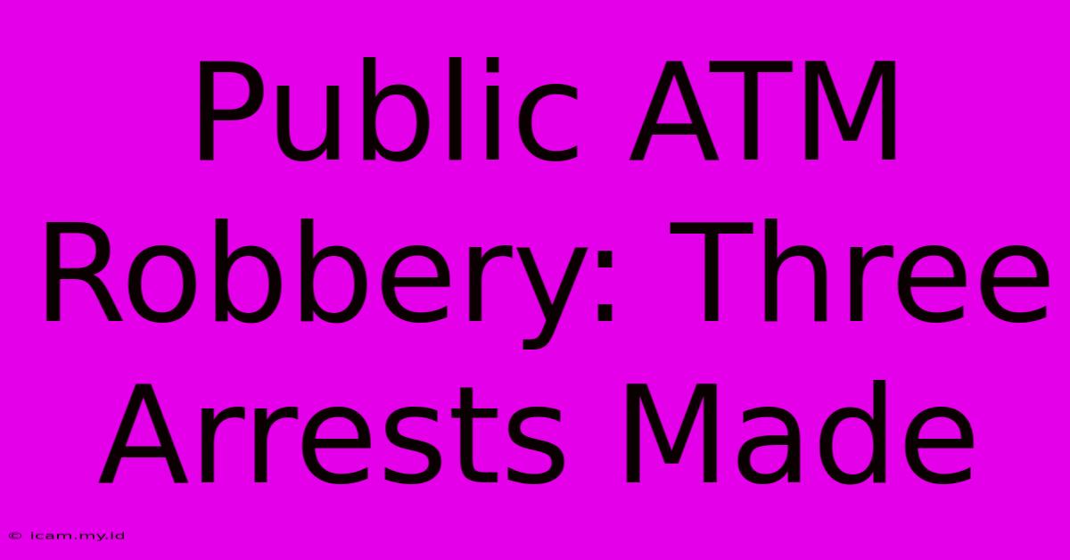 Public ATM Robbery: Three Arrests Made