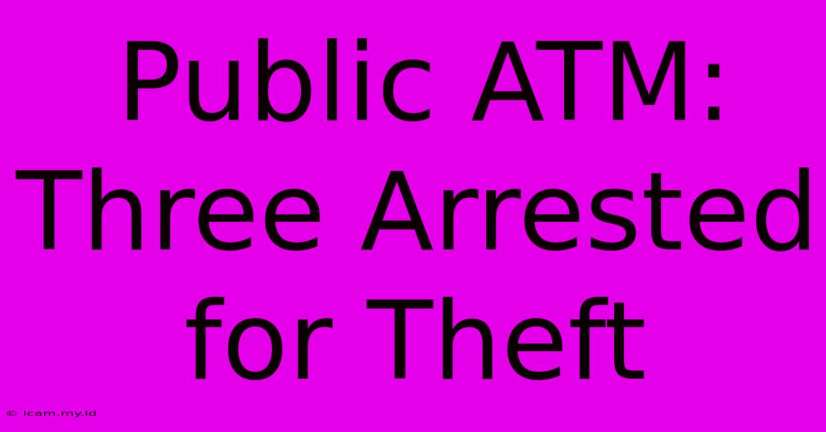 Public ATM: Three Arrested For Theft