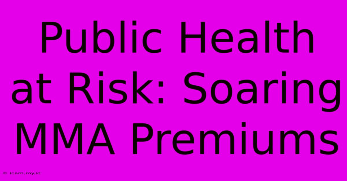 Public Health At Risk: Soaring MMA Premiums