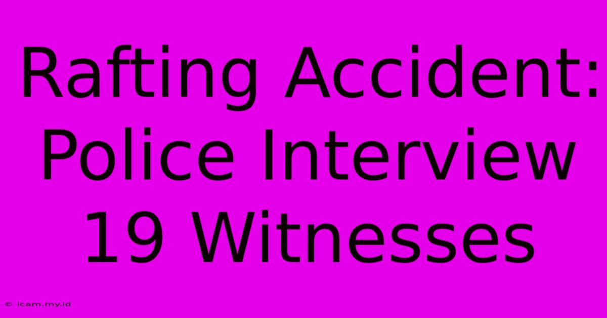 Rafting Accident: Police Interview 19 Witnesses