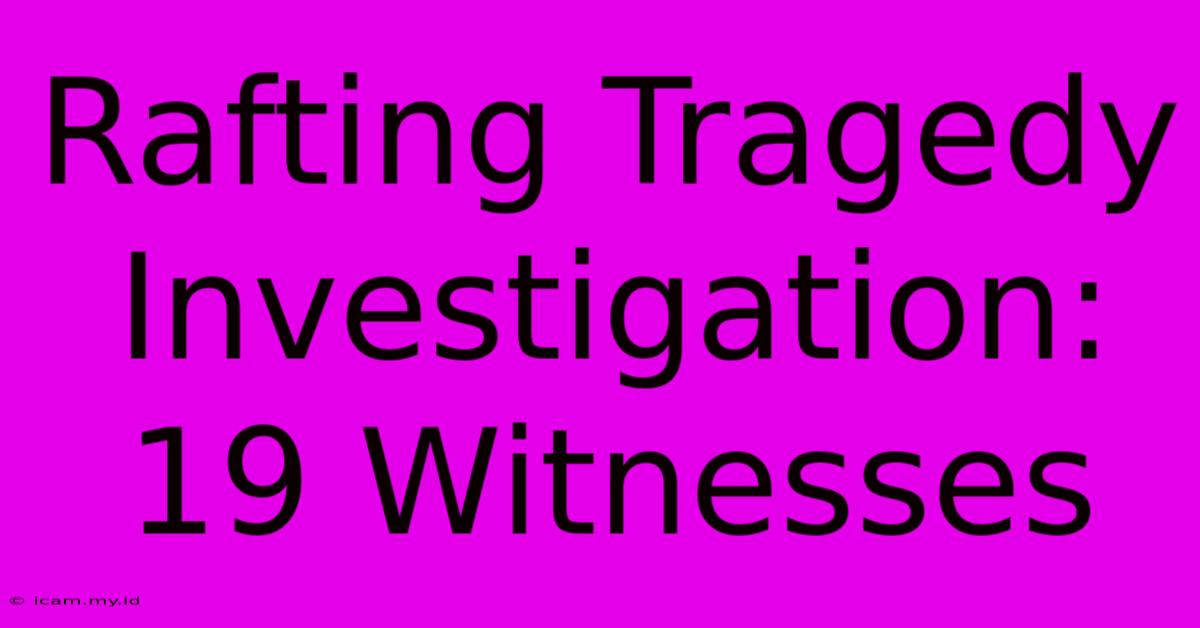 Rafting Tragedy Investigation: 19 Witnesses