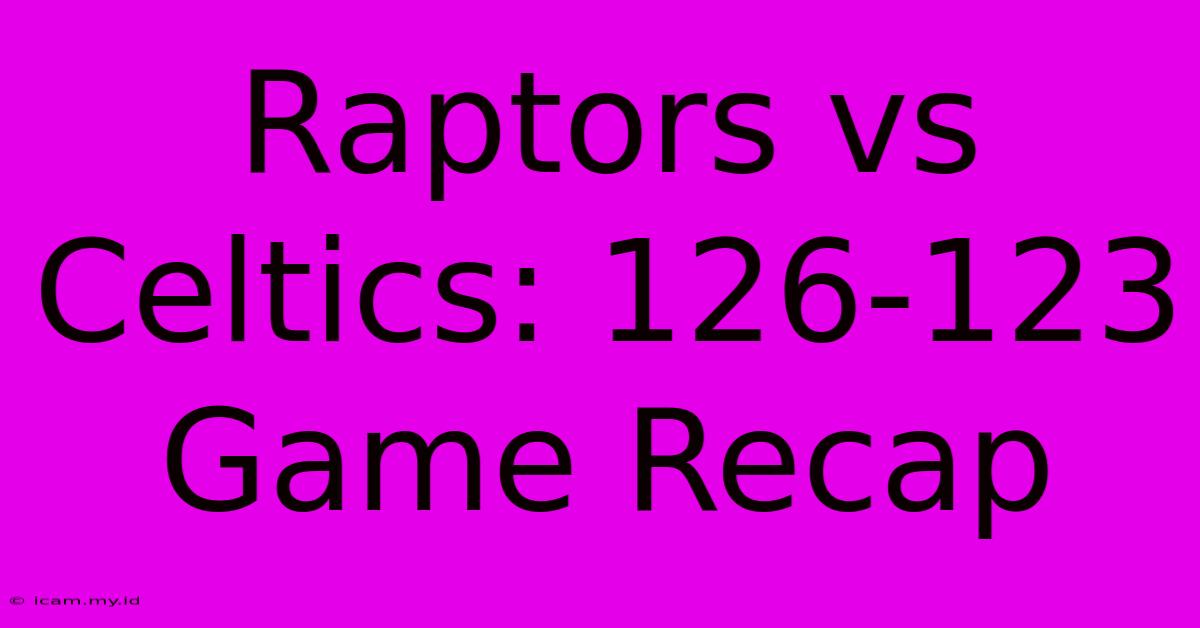 Raptors Vs Celtics: 126-123 Game Recap