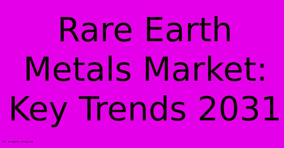 Rare Earth Metals Market: Key Trends 2031