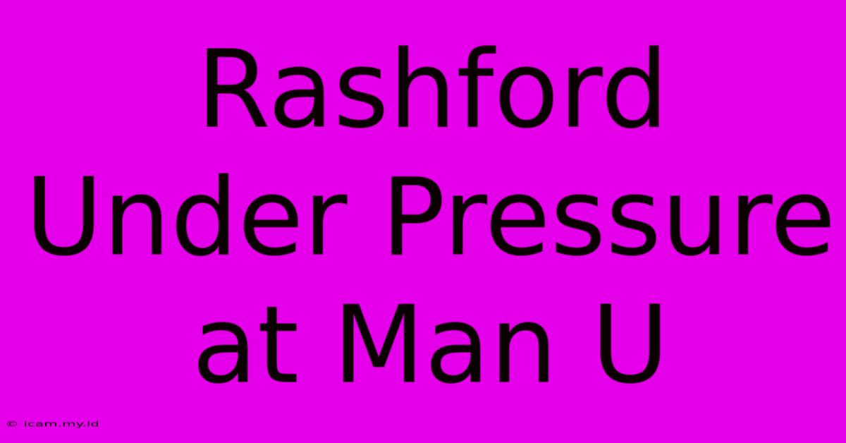 Rashford Under Pressure At Man U