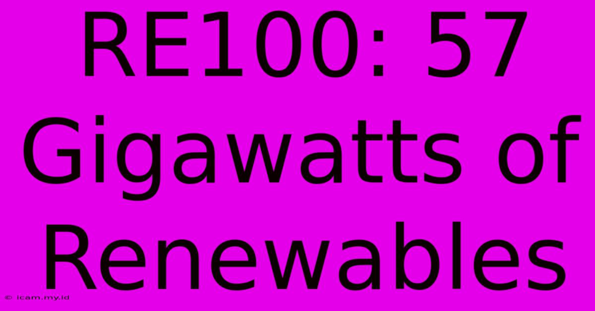 RE100: 57 Gigawatts Of Renewables RE100: 57 Gigawatts Of Renewables
