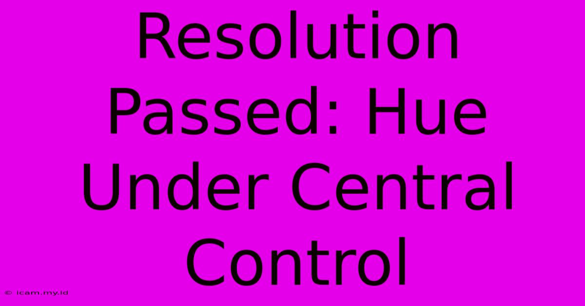 Resolution Passed: Hue Under Central Control