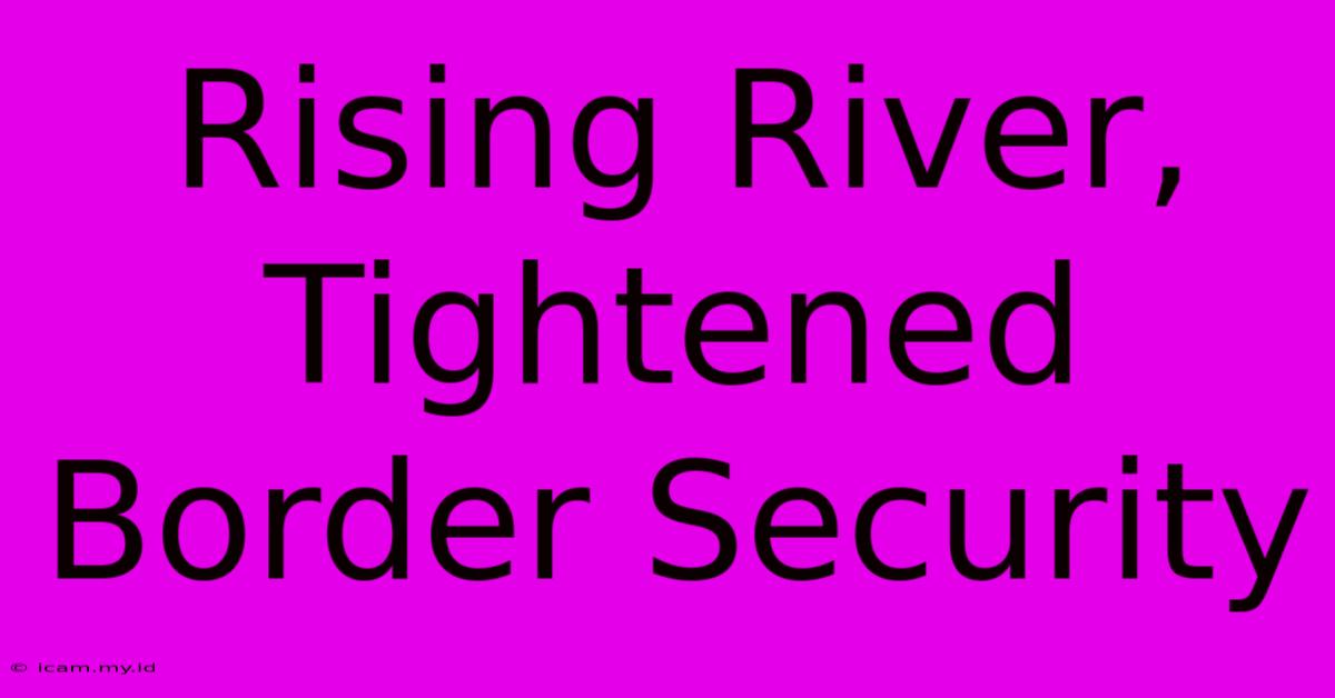 Rising River, Tightened Border Security