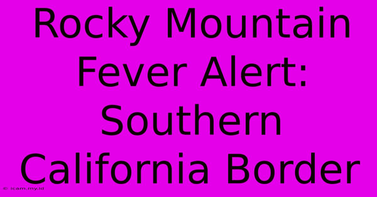 Rocky Mountain Fever Alert: Southern California Border