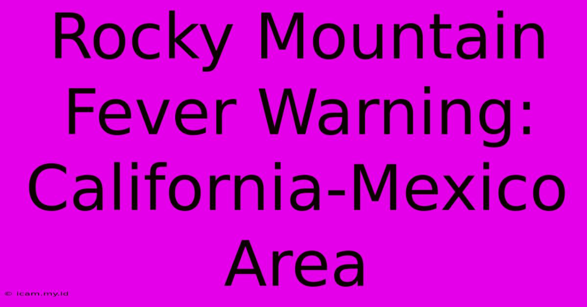 Rocky Mountain Fever Warning: California-Mexico Area