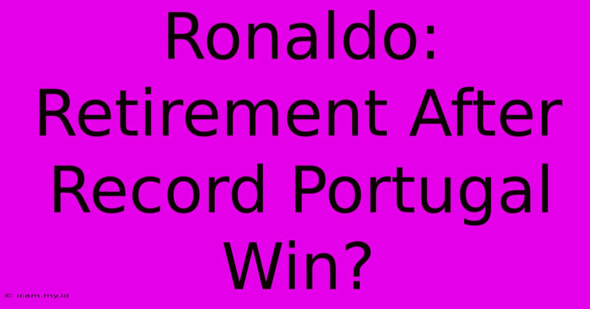 Ronaldo: Retirement After Record Portugal Win?