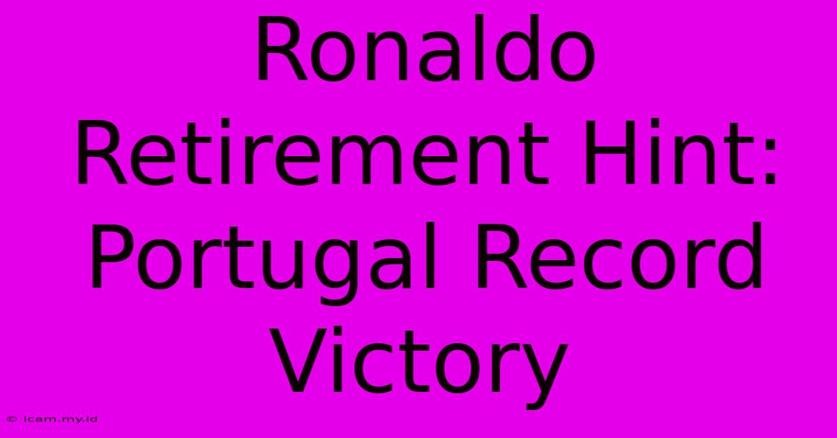 Ronaldo Retirement Hint: Portugal Record Victory