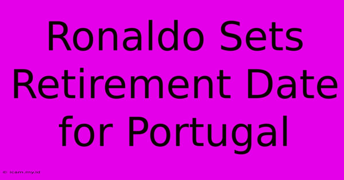 Ronaldo Sets Retirement Date For Portugal Ronaldo Sets Retirement Date For Portugal