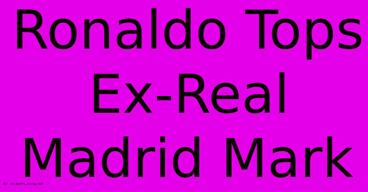 Ronaldo Tops Ex-Real Madrid Mark