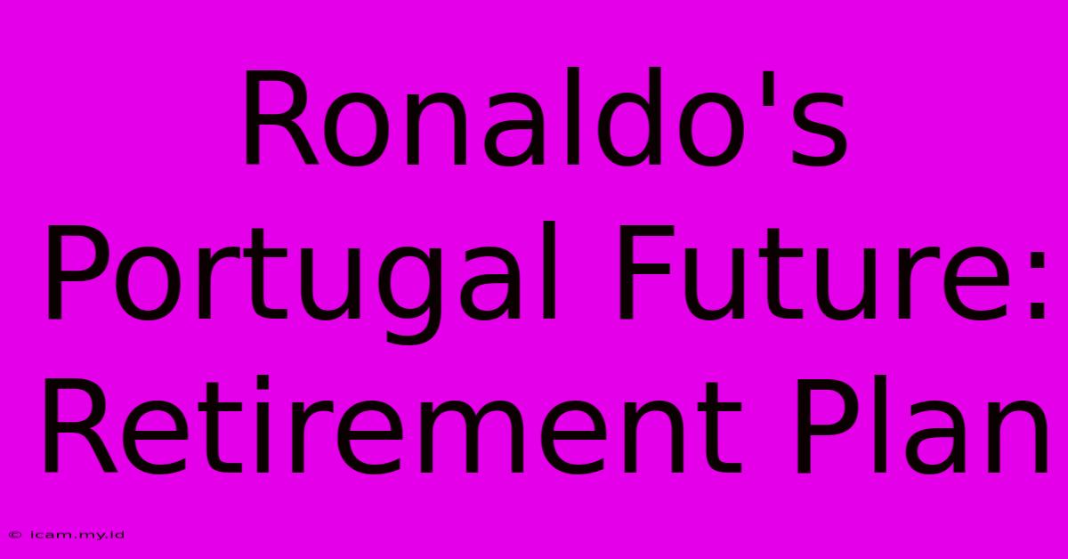 Ronaldo's Portugal Future: Retirement Plan