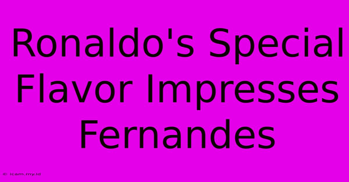Ronaldo's Special Flavor Impresses Fernandes Ronaldo's Special Flavor Impresses Fernandes