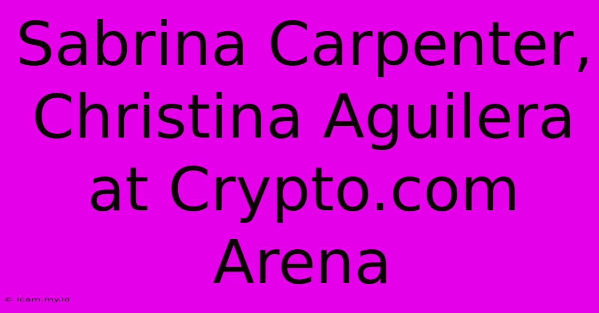 Sabrina Carpenter, Christina Aguilera At Crypto.com Arena