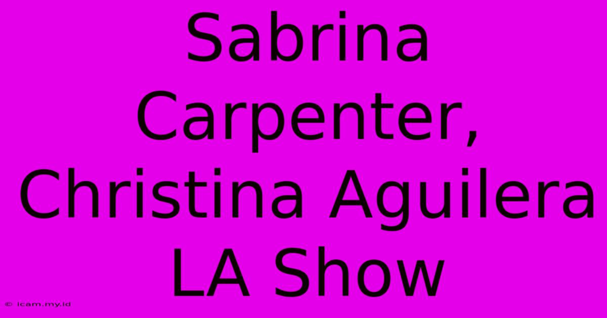 Sabrina Carpenter, Christina Aguilera LA Show