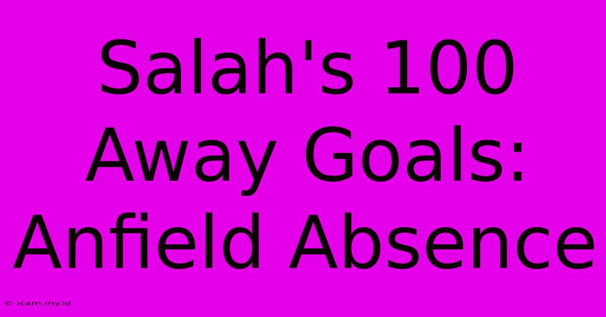 Salah's 100 Away Goals: Anfield Absence