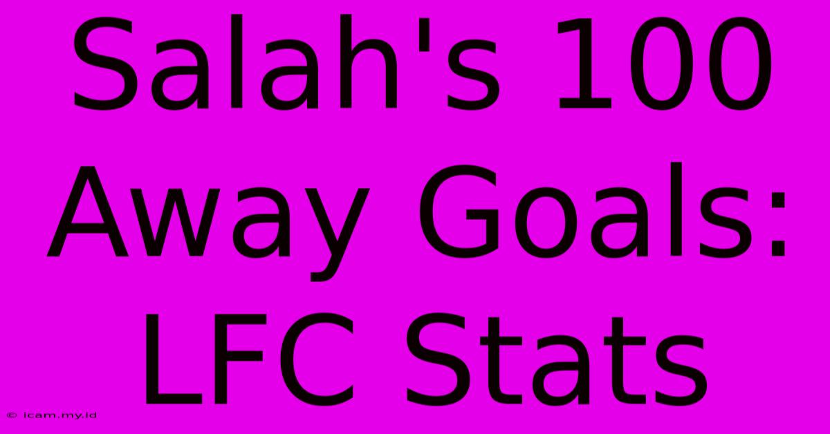 Salah's 100 Away Goals: LFC Stats