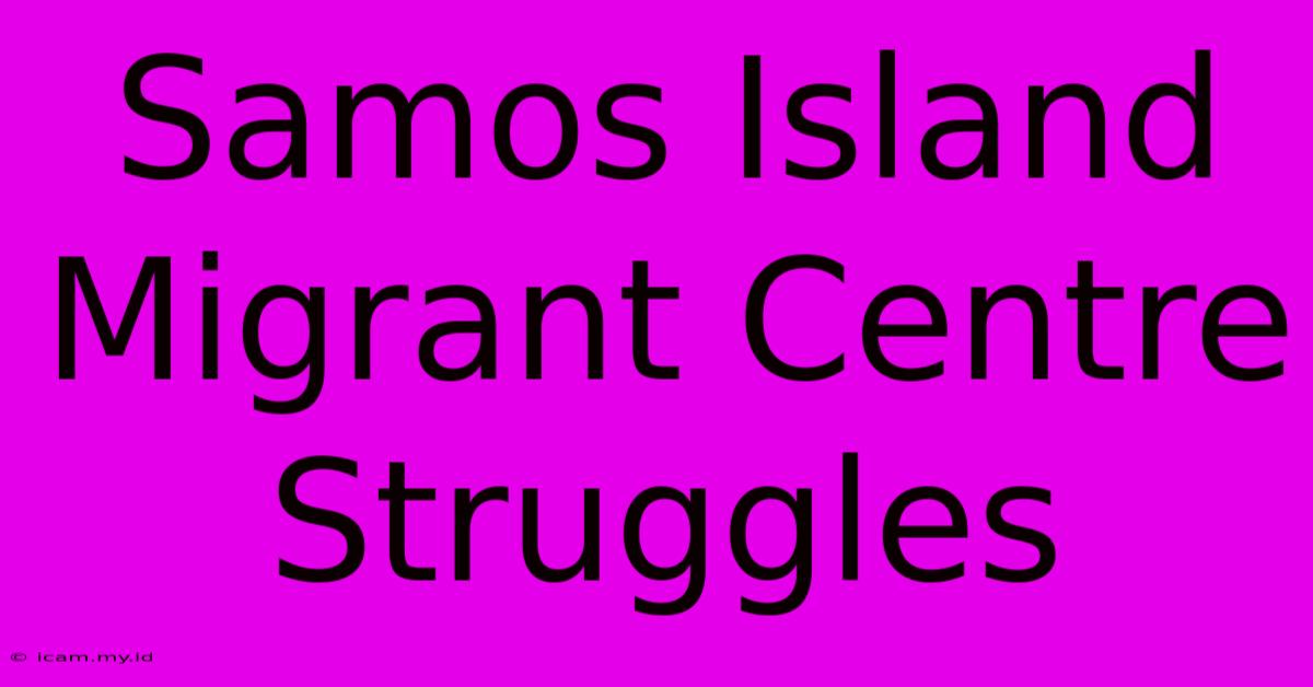 Samos Island Migrant Centre Struggles