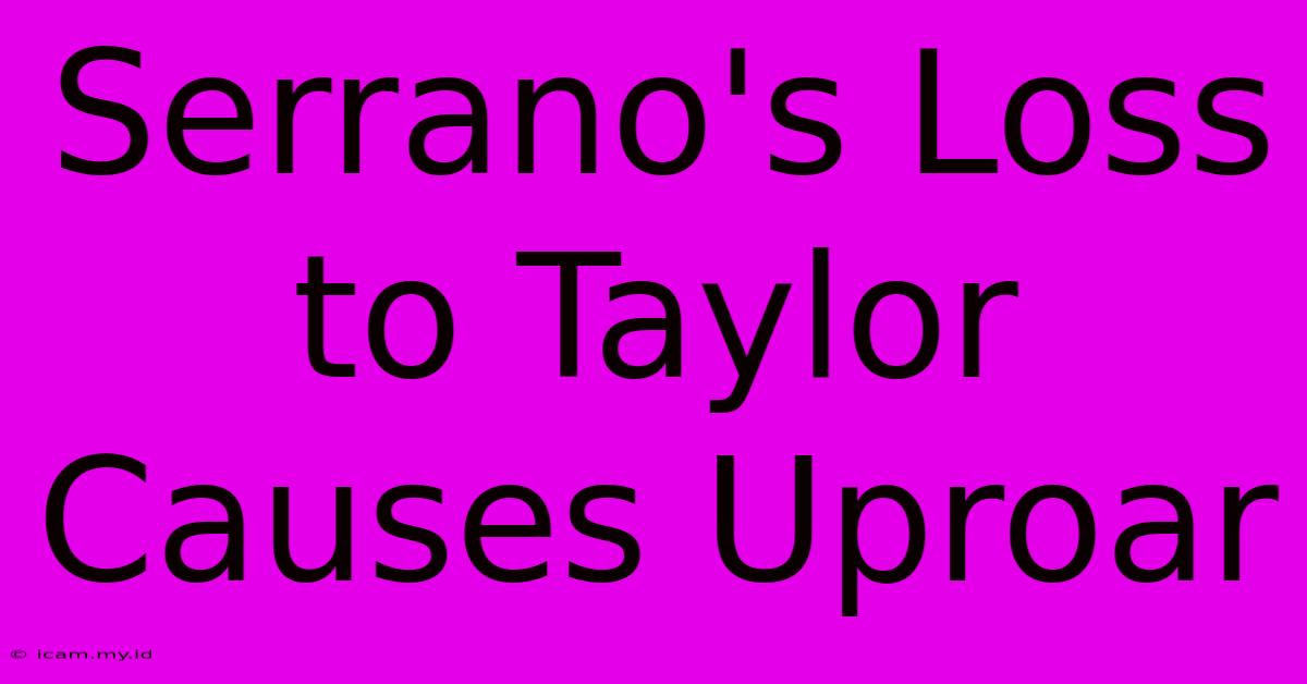 Serrano's Loss To Taylor Causes Uproar