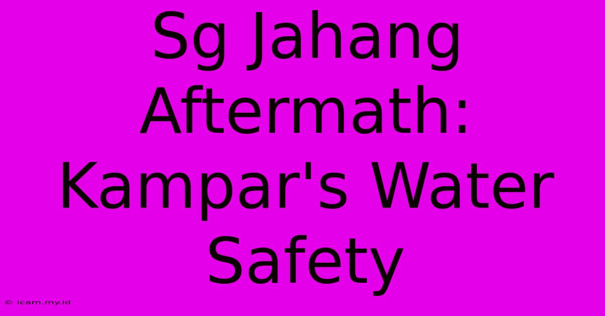 Sg Jahang Aftermath: Kampar's Water Safety