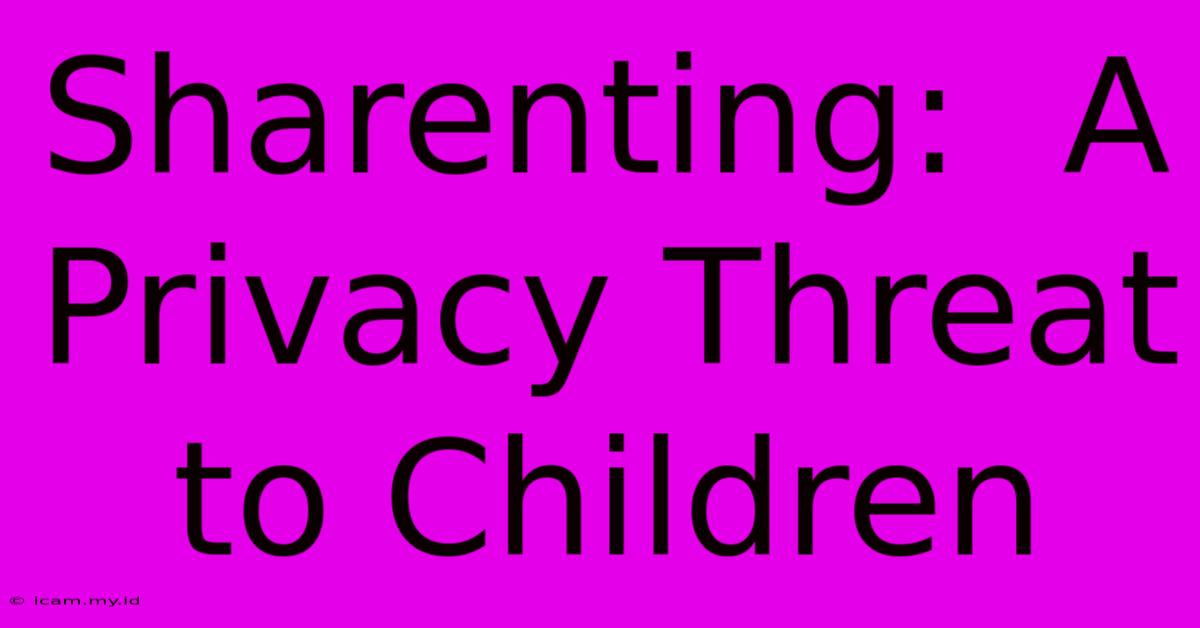 Sharenting:  A Privacy Threat To Children