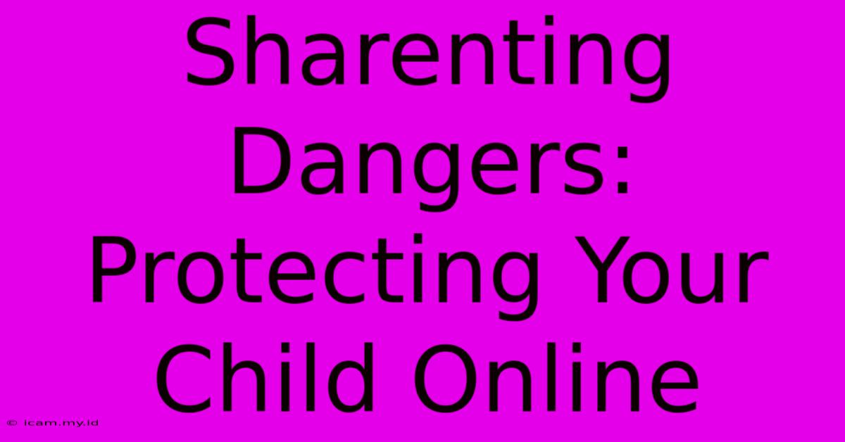 Sharenting Dangers: Protecting Your Child Online