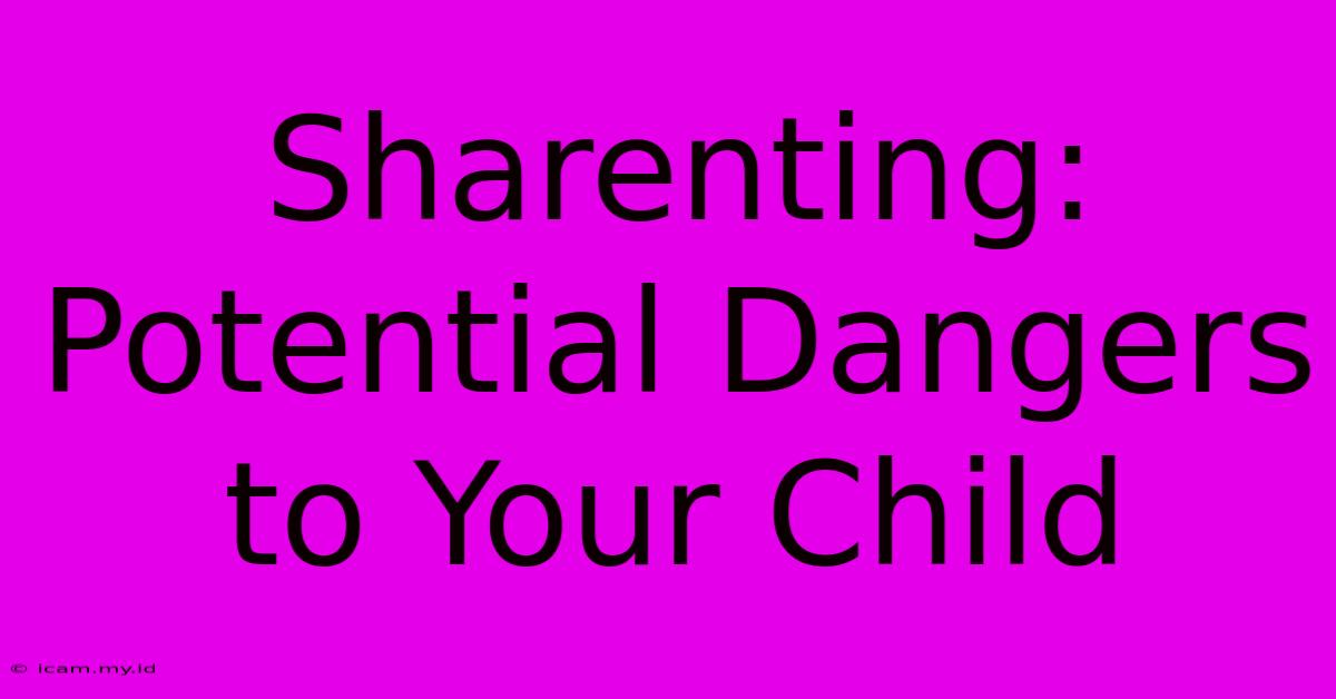 Sharenting: Potential Dangers To Your Child