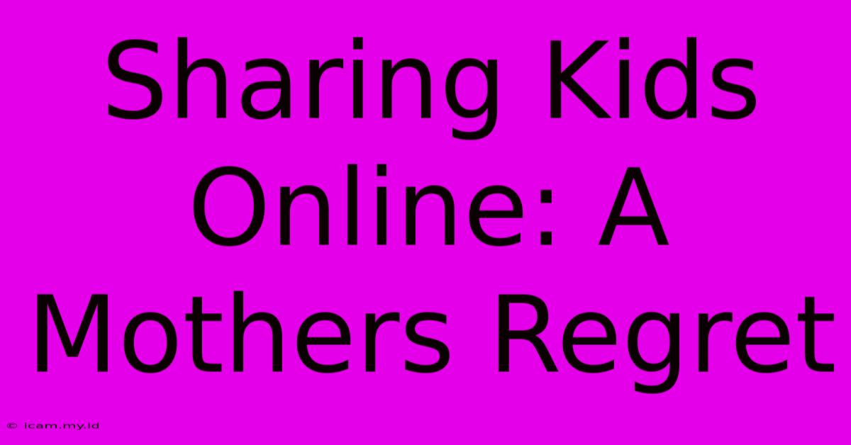 Sharing Kids Online: A Mothers Regret