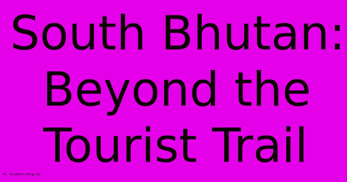 South Bhutan: Beyond The Tourist Trail